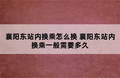 襄阳东站内换乘怎么换 襄阳东站内换乘一般需要多久